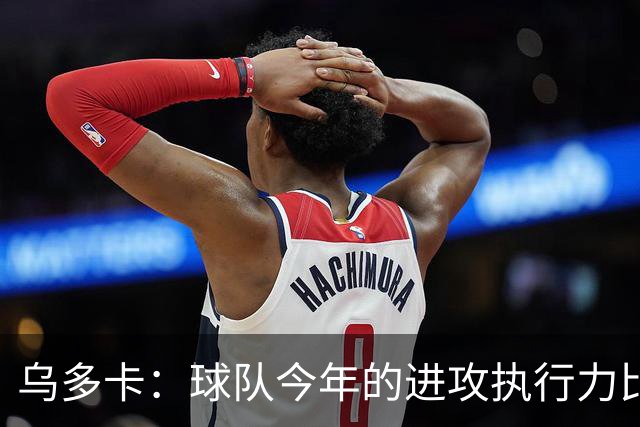 乌多卡：球队今年的进攻执行力比上赛季有了明显提升